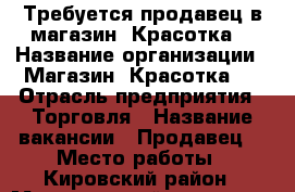 Требуется продавец в магазин “Красотка“ › Название организации ­ Магазин “Красотка“  › Отрасль предприятия ­ Торговля › Название вакансии ­ Продавец  › Место работы ­ Кировский район › Минимальный оклад ­ 20 000 › Возраст от ­ 22 › Возраст до ­ 40 - Ярославская обл., Ярославль г. Работа » Вакансии   